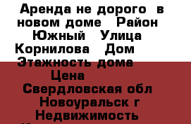 Аренда не дорого, в новом доме › Район ­ Южный › Улица ­ Корнилова › Дом ­ 17 › Этажность дома ­ 10 › Цена ­ 7 000 - Свердловская обл., Новоуральск г. Недвижимость » Квартиры аренда   . Свердловская обл.,Новоуральск г.
